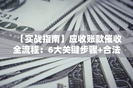 北京【实战指南】应收账款催收全流程：6大关键步骤+合法回款技巧
