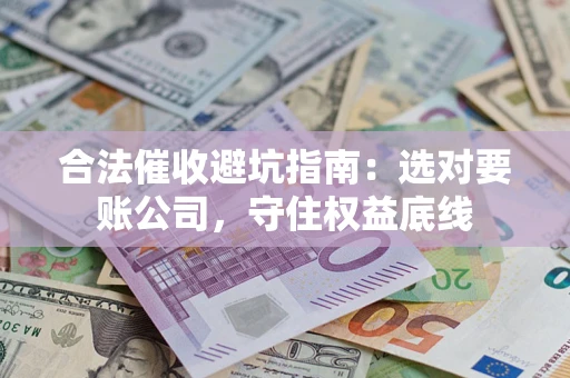 北京合法催收避坑指南：选对要账公司，守住权益底线