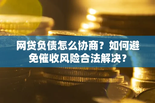 北京网贷负债怎么协商？如何避免催收风险合法解决？