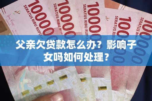 北京父亲欠贷款怎么办？影响子女吗如何处理？