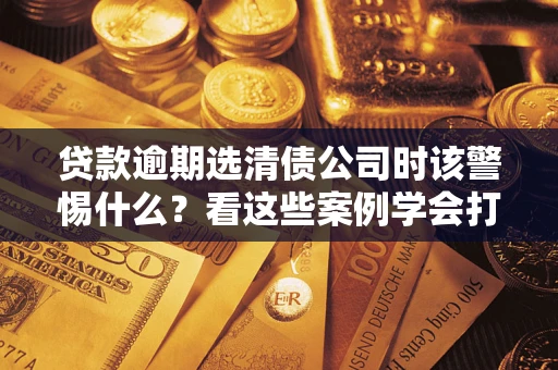 北京贷款逾期选清债公司时该警惕什么？看这些案例学会打翻身仗
