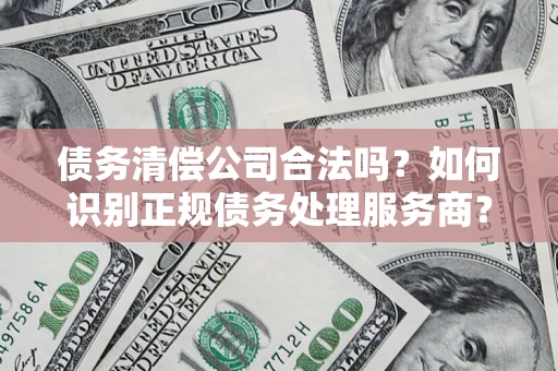 北京债务清偿公司合法吗？如何识别正规债务处理服务商？
