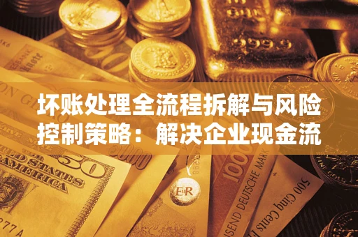 北京坏账处理全流程拆解与风险控制策略：解决企业现金流顽疾的实战指南