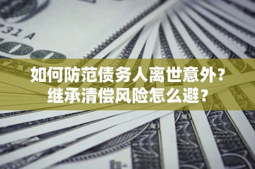 北京如何防范债务人离世意外？继承清偿风险怎么避？
