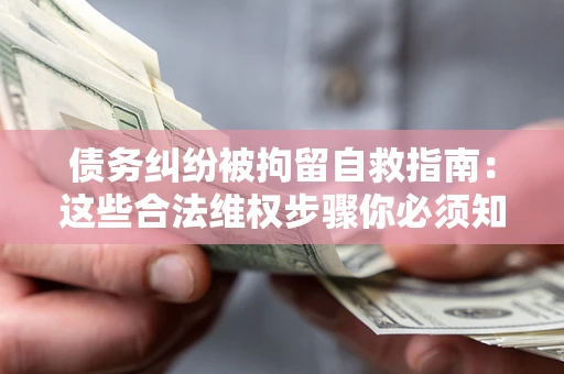 北京债务纠纷被拘留自救指南：这些合法维权步骤你必须知道！