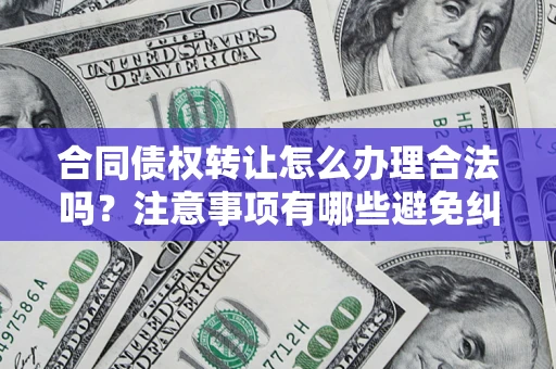 北京合同债权转让怎么办理合法吗？注意事项有哪些避免纠纷？