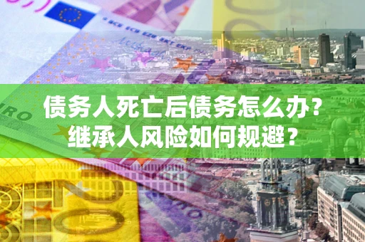 北京债务人死亡后债务怎么办？继承人风险如何规避？