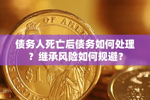 北京债务人死亡后债务如何处理？继承风险如何规避？