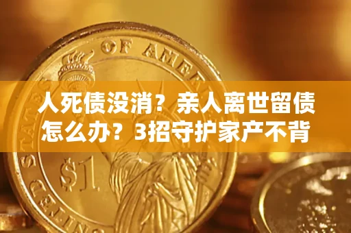 北京人死债没消？亲人离世留债怎么办？3招守护家产不背锅
