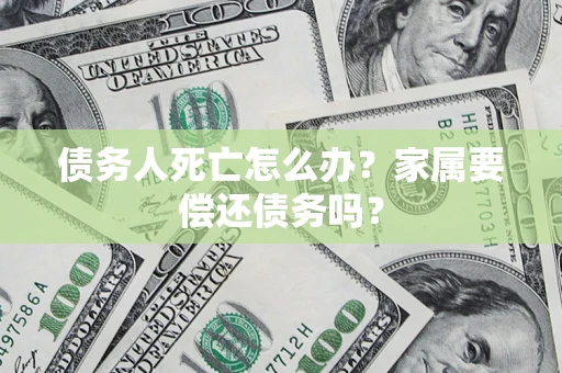 北京债务人死亡怎么办？家属要偿还债务吗？