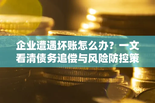 北京企业遭遇坏账怎么办？一文看清债务追偿与风险防控策略