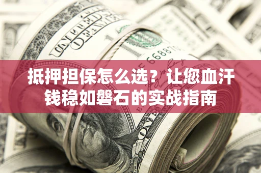 北京抵押担保怎么选？让您血汗钱稳如磐石的实战指南