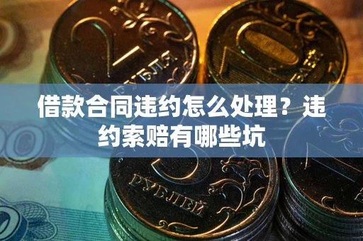 北京借款合同违约怎么处理？违约索赔有哪些坑