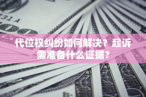 北京代位权纠纷如何解决？起诉需准备什么证据？