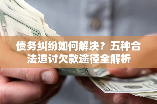 北京债务纠纷如何解决？五种合法追讨欠款途径全解析