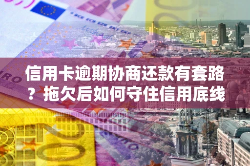 北京信用卡逾期协商还款有套路？拖欠后如何守住信用底线？