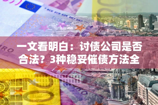 北京一文看明白：讨债公司是否合法？3种稳妥催债方法全解析