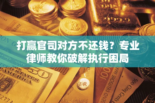 北京打赢官司对方不还钱？专业律师教你破解执行困局