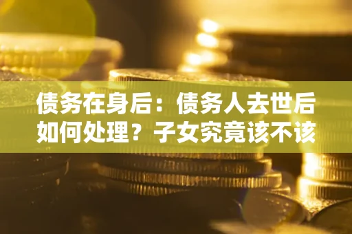 北京债务在身后：债务人去世后如何处理？子女究竟该不该还钱？