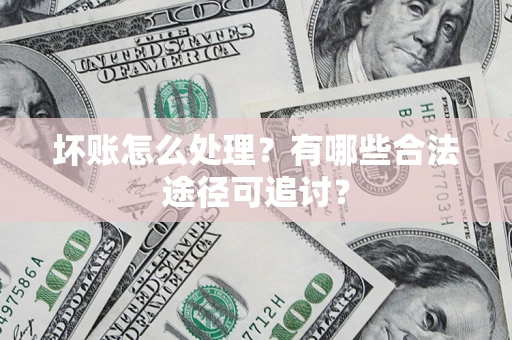 北京坏账怎么处理？有哪些合法途径可追讨？