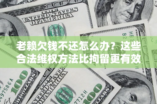 北京老赖欠钱不还怎么办？这些合法维权方法比拘留更有效