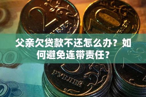 北京父亲欠贷款不还怎么办？如何避免连带责任？