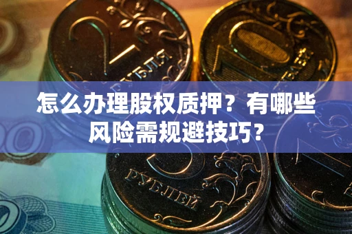 北京怎么办理股权质押？有哪些风险需规避技巧？