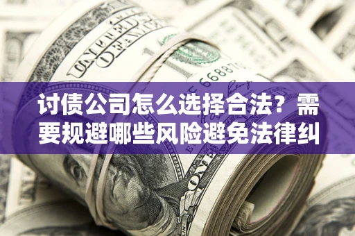 北京讨债公司怎么选择合法?需要规避哪些风险避免法律纠纷? 北京讨债公司怎么选择合法?需要规避哪些风险避免法律纠纷?