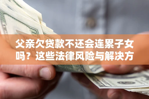 北京父亲欠贷款不还会连累子女吗？这些法律风险与解决方法要早知道！