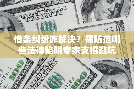 北京借条纠纷咋解决？需防范哪些法律陷阱专家支招避坑