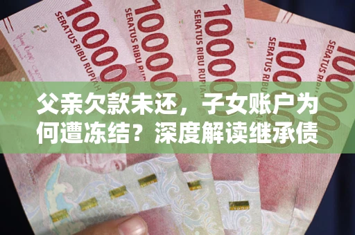 北京父亲欠款未还，子女账户为何遭冻结？深度解读继承债务迷局