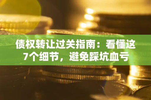 北京债权转让过关指南：看懂这7个细节，避免踩坑血亏