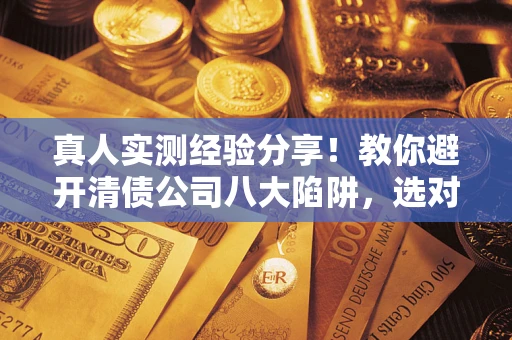 北京真人实测经验分享！教你避开清债公司八大陷阱，选对机构少走十年弯路