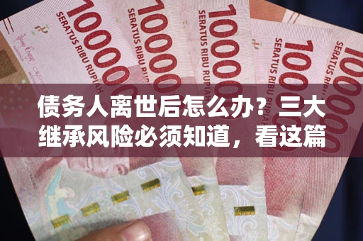 北京债务人离世后怎么办？三大继承风险必须知道，看这篇就够了