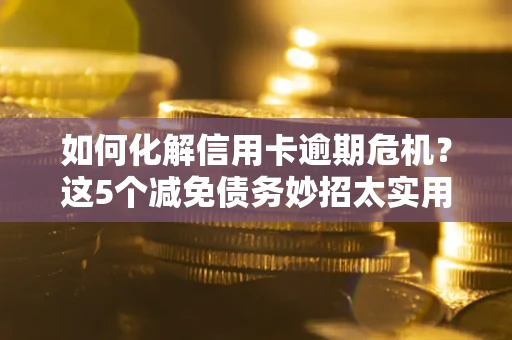 北京如何化解信用卡逾期危机？这5个减免债务妙招太实用