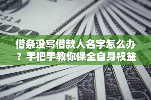 北京借条没写借款人名字怎么办？手把手教你保全自身权益