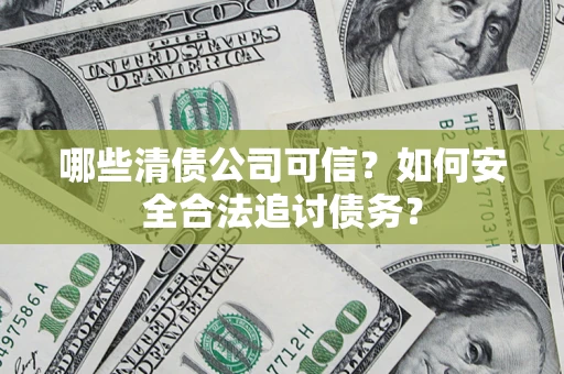 北京哪些清债公司可信？如何安全合法追讨债务？