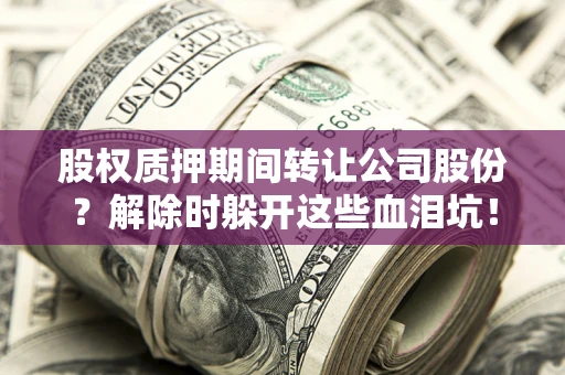 北京股权质押期间转让公司股份？解除时躲开这些血泪坑！