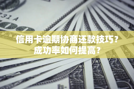 北京信用卡逾期协商还款技巧？成功率如何提高？