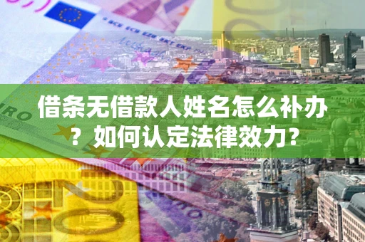 北京借条无借款人姓名怎么补办？如何认定法律效力？