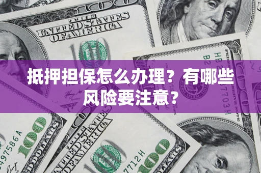 北京抵押担保怎么办理？有哪些风险要注意？