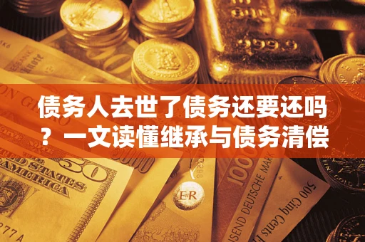 北京债务人去世了债务还要还吗？一文读懂继承与债务清偿