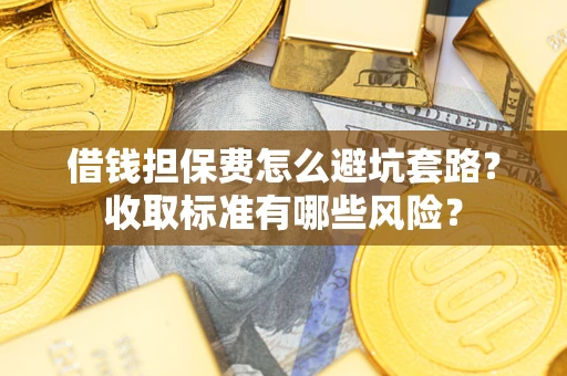 北京借钱担保费怎么避坑套路?收取标准有哪些风险? 北京借钱担保费怎么避坑套路?收取标准有哪些风险?