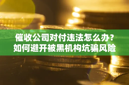 北京催收公司对付违法怎么办？如何避开被黑机构坑骗风险