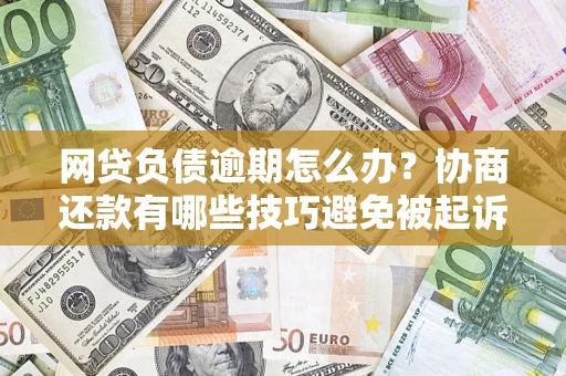 北京网贷负债逾期怎么办？协商还款有哪些技巧避免被起诉？