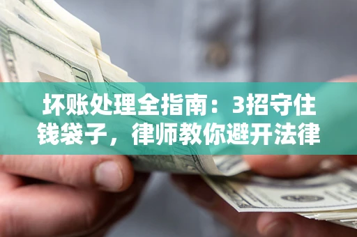 北京坏账处理全指南：3招守住钱袋子，律师教你避开法律雷区