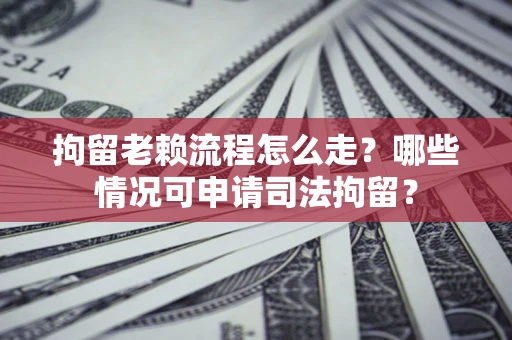 北京拘留老赖流程怎么走？哪些情况可申请司法拘留？