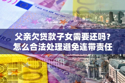 北京父亲欠贷款子女需要还吗？怎么合法处理避免连带责任？