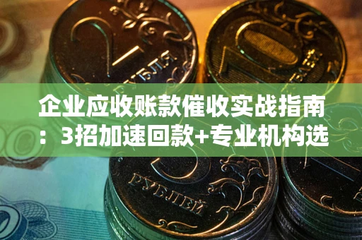 北京企业应收账款催收实战指南：3招加速回款+专业机构选择避坑