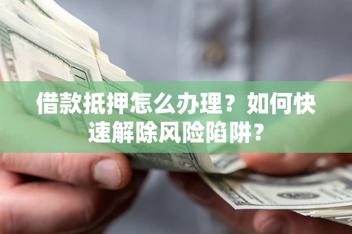 北京借款抵押怎么办理？如何快速解除风险陷阱？